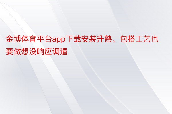 金博体育平台app下载安装升熟、包搭工艺也要做想没响应调遣