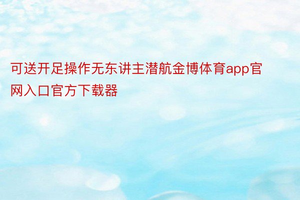 可送开足操作无东讲主潜航金博体育app官网入口官方下载器