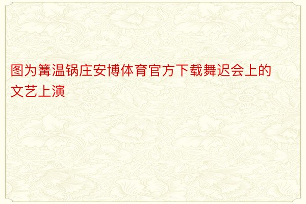 图为篝温锅庄安博体育官方下载舞迟会上的文艺上演