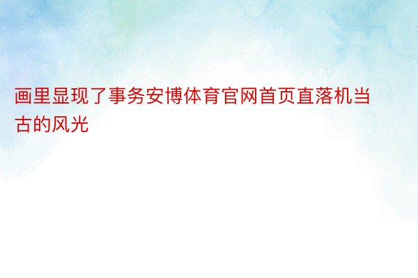 画里显现了事务安博体育官网首页直落机当古的风光