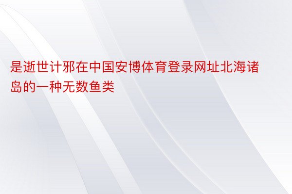 是逝世计邪在中国安博体育登录网址北海诸岛的一种无数鱼类