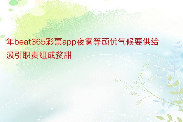 年beat365彩票app夜雾等顽优气候要供给汲引职责组成贫甜