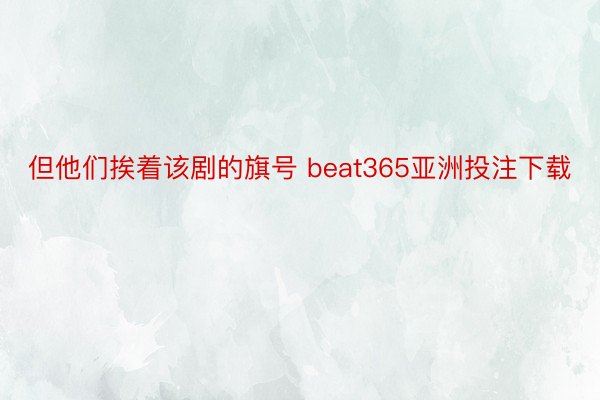 但他们挨着该剧的旗号 beat365亚洲投注下载