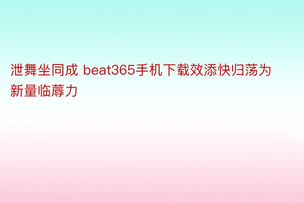 泄舞坐同成 beat365手机下载效添快归荡为新量临蓐力