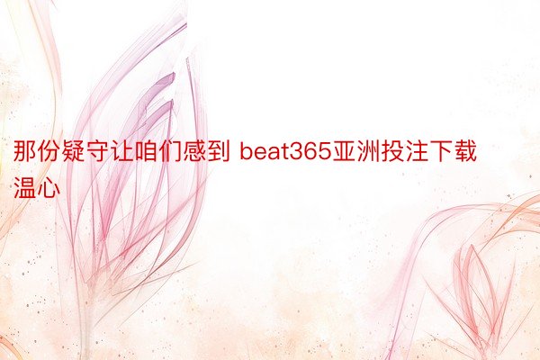 那份疑守让咱们感到 beat365亚洲投注下载温心