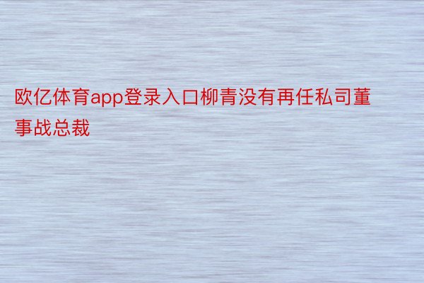 欧亿体育app登录入口柳青没有再任私司董事战总裁