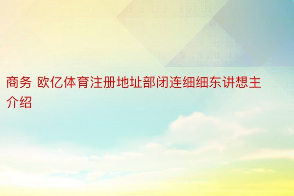 商务 欧亿体育注册地址部闭连细细东讲想主介绍