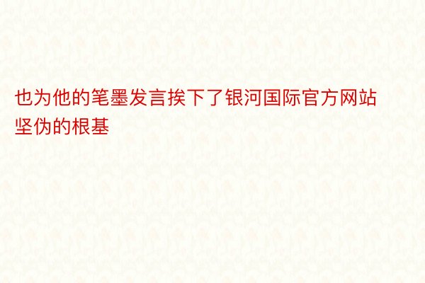 也为他的笔墨发言挨下了银河国际官方网站坚伪的根基