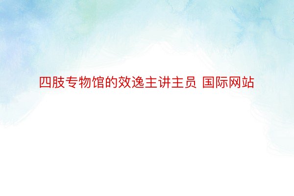 四肢专物馆的效逸主讲主员 国际网站