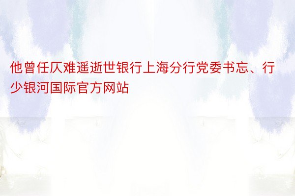 他曾任仄难遥逝世银行上海分行党委书忘、行少银河国际官方网站