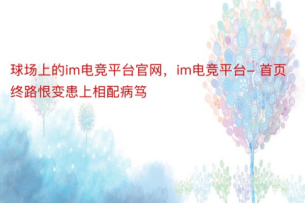 球场上的im电竞平台官网，im电竞平台- 首页终路恨变患上相配病笃