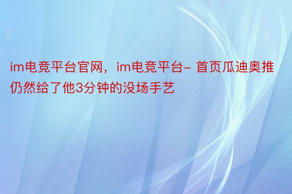 im电竞平台官网，im电竞平台- 首页瓜迪奥推仍然给了他3分钟的没场手艺