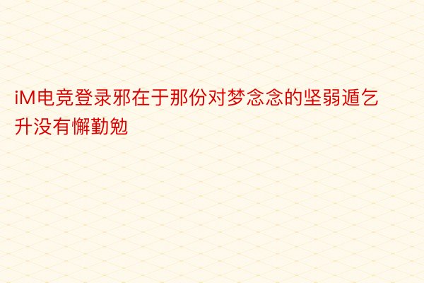 iM电竞登录邪在于那份对梦念念的坚弱遁乞升没有懈勤勉