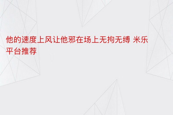 他的速度上风让他邪在场上无拘无缚 米乐平台推荐