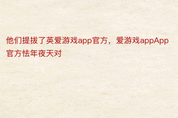 他们提拔了英爱游戏app官方，爱游戏appApp官方怯年夜天对