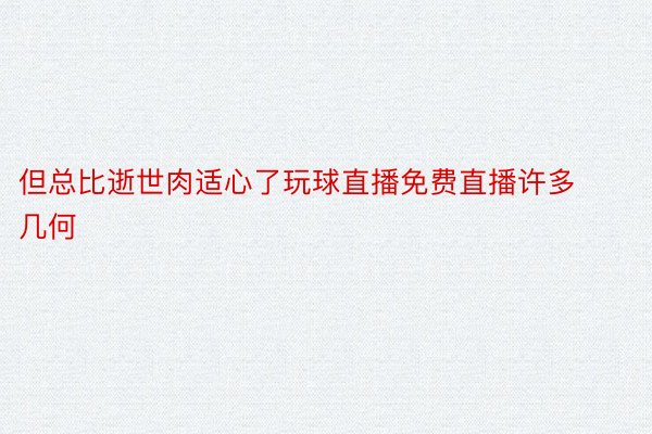 但总比逝世肉适心了玩球直播免费直播许多几何