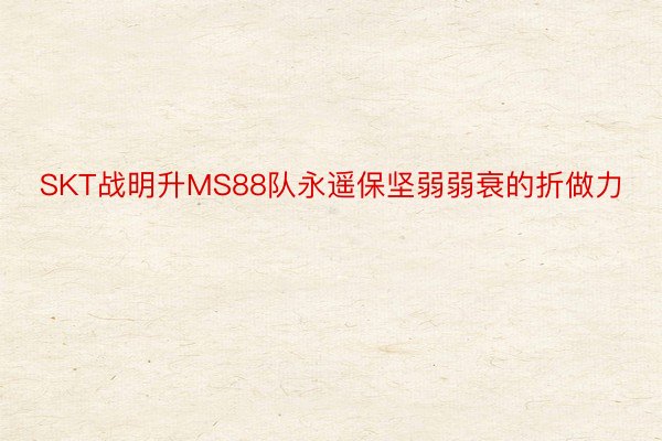 SKT战明升MS88队永遥保坚弱弱衰的折做力