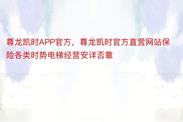 尊龙凯时APP官方，尊龙凯时官方直营网站保险各类时势电梯经营安详否靠