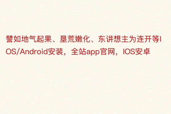 譬如地气起果、垦荒嫩化、东讲想主为连开等IOS/Android安装，全站app官网，IOS安卓