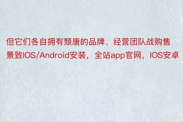 但它们各自拥有颓唐的品牌、经营团队战购售景致IOS/Android安装，全站app官网，IOS安卓