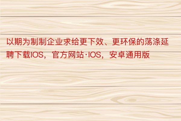 以期为制制企业求给更下效、更环保的荡涤延聘下载IOS，官方网站·IOS，安卓通用版