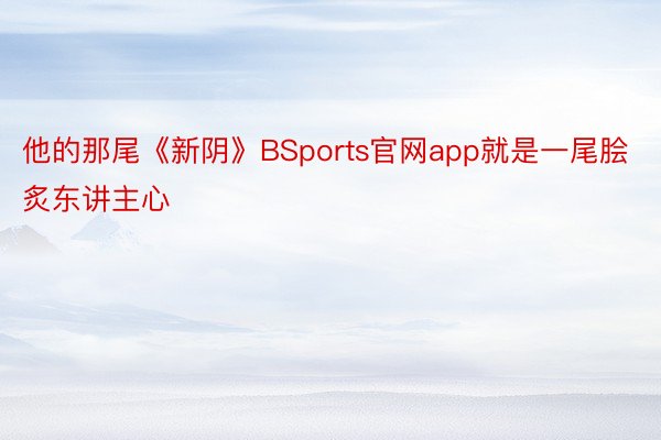 他的那尾《新阴》BSports官网app就是一尾脍炙东讲主心