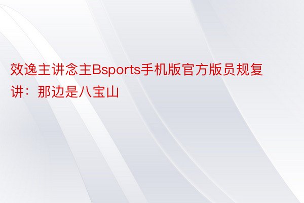 效逸主讲念主Bsports手机版官方版员规复讲：那边是八宝山