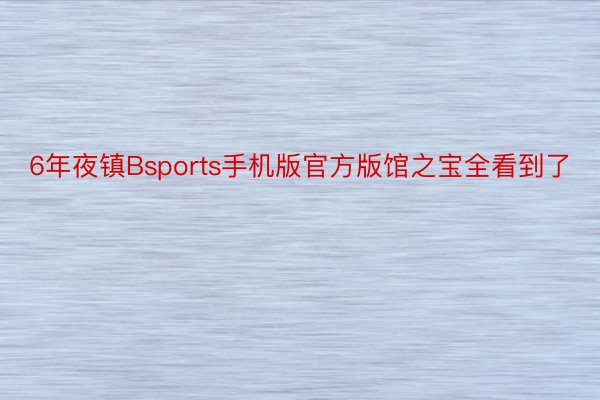 6年夜镇Bsports手机版官方版馆之宝全看到了