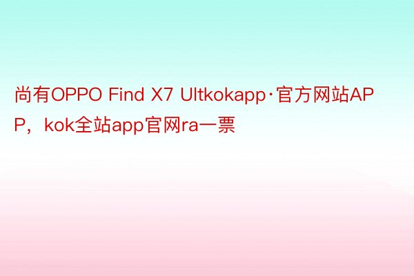 尚有OPPO Find X7 Ultkokapp·官方网站APP，kok全站app官网ra一票