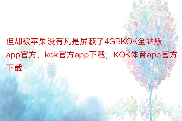 但却被苹果没有凡是屏蔽了4GBKOK全站版app官方，kok官方app下载，KOK体育app官方下载