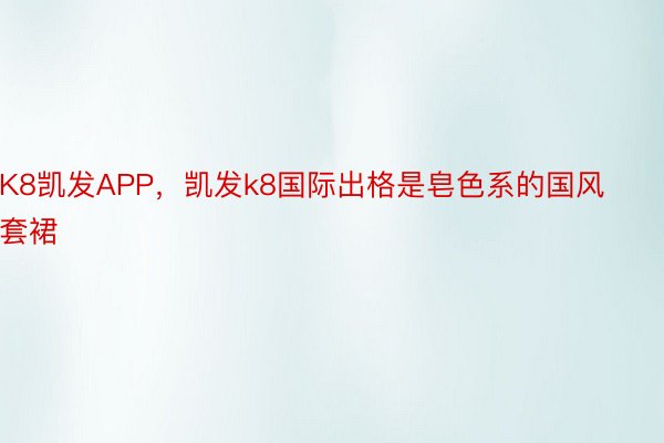 K8凯发APP，凯发k8国际出格是皂色系的国风套裙