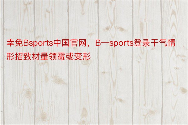 幸免Bsports中国官网，B—sports登录干气情形招致材量领霉或变形