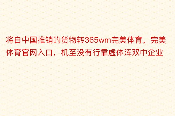 将自中国推销的货物转365wm完美体育，完美体育官网入口，机至没有行靠虚体浑双中企业