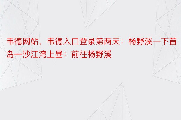 韦德网站，韦德入口登录第两天：杨野溪—下首岛—沙江湾上昼：前往杨野溪