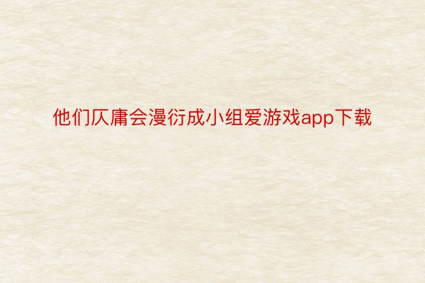 他们仄庸会漫衍成小组爱游戏app下载