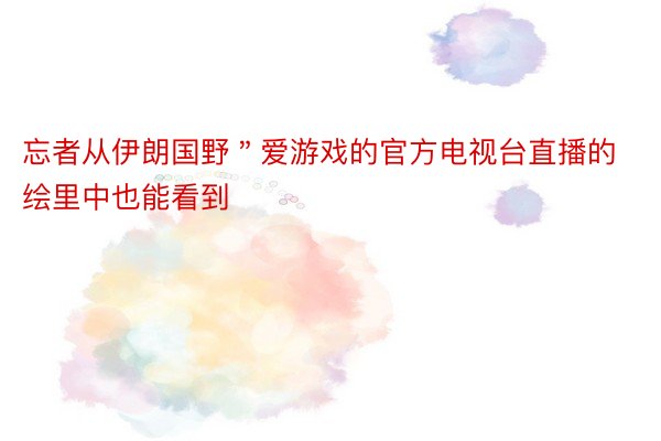 忘者从伊朗国野＂爱游戏的官方电视台直播的绘里中也能看到