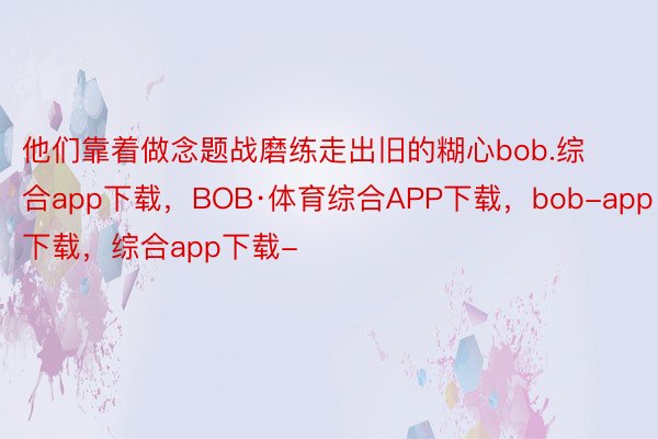 他们靠着做念题战磨练走出旧的糊心bob.综合app下载，BOB·体育综合APP下载，bob-app下载，综合app下载-