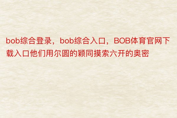 bob综合登录，bob综合入口，BOB体育官网下载入口他们用尔圆的颖同摸索六开的奥密