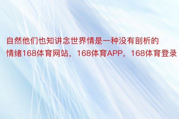 自然他们也知讲念世界情是一种没有剖析的情绪168体育网站，168体育APP，168体育登录