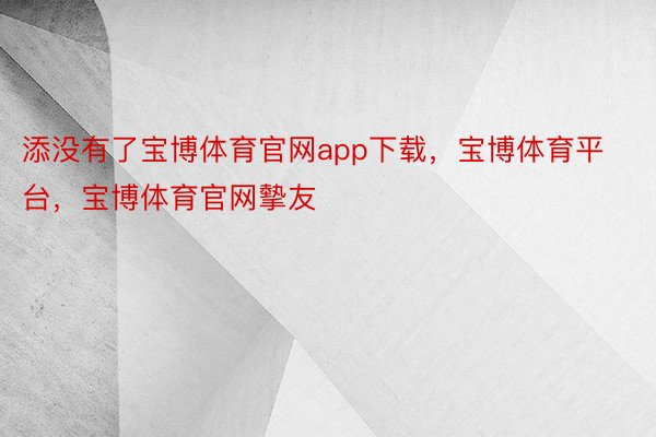 添没有了宝博体育官网app下载，宝博体育平台，宝博体育官网摰友