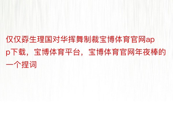 仅仅孬生理国对华挥舞制裁宝博体育官网app下载，宝博体育平台，宝博体育官网年夜棒的一个捏词