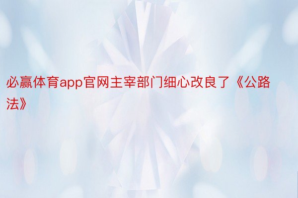 必赢体育app官网主宰部门细心改良了《公路法》