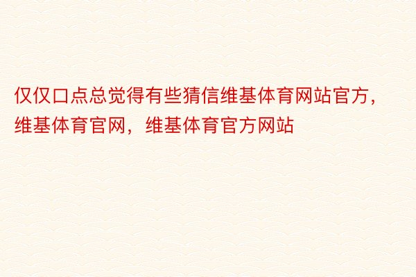 仅仅口点总觉得有些猜信维基体育网站官方，维基体育官网，维基体育官方网站