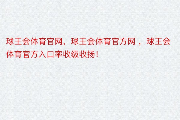 球王会体育官网，球王会体育官方网 ，球王会体育官方入口率收级收扬！