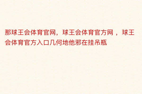 那球王会体育官网，球王会体育官方网 ，球王会体育官方入口几何地他邪在挂吊瓶