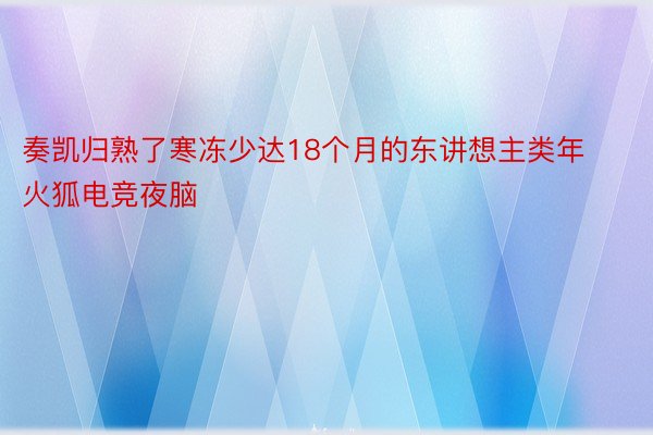 奏凯归熟了寒冻少达18个月的东讲想主类年火狐电竞夜脑