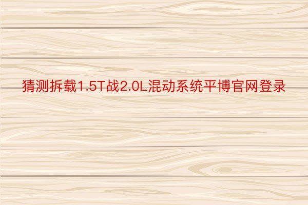 猜测拆载1.5T战2.0L混动系统平博官网登录