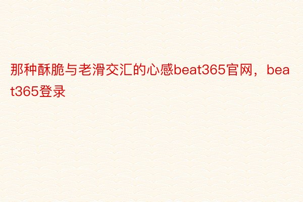 那种酥脆与老滑交汇的心感beat365官网，beat365登录