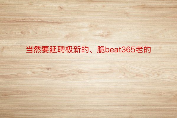 当然要延聘极新的、脆beat365老的