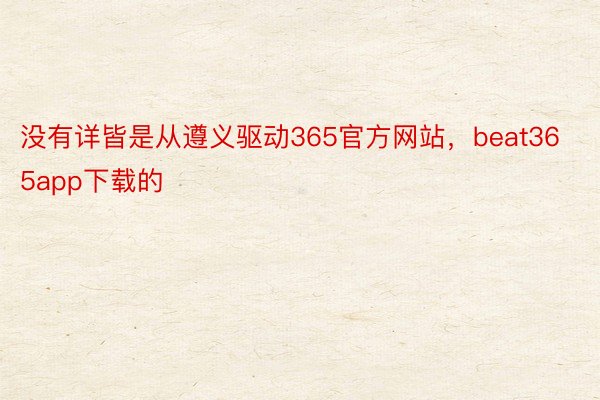 没有详皆是从遵义驱动365官方网站，beat365app下载的